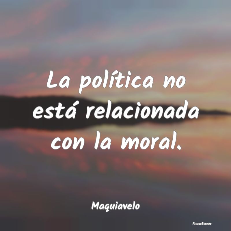 La política no está relacionada con la moral....