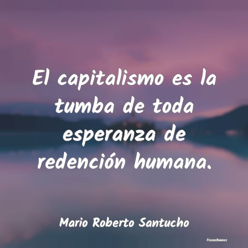 Frases de Redención - El capitalismo es la tumba de toda esperanza de re...