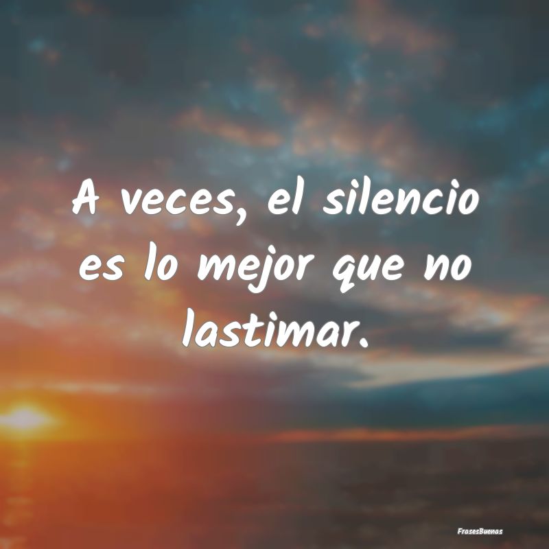 A veces, el silencio es lo mejor que no lastimar.
...