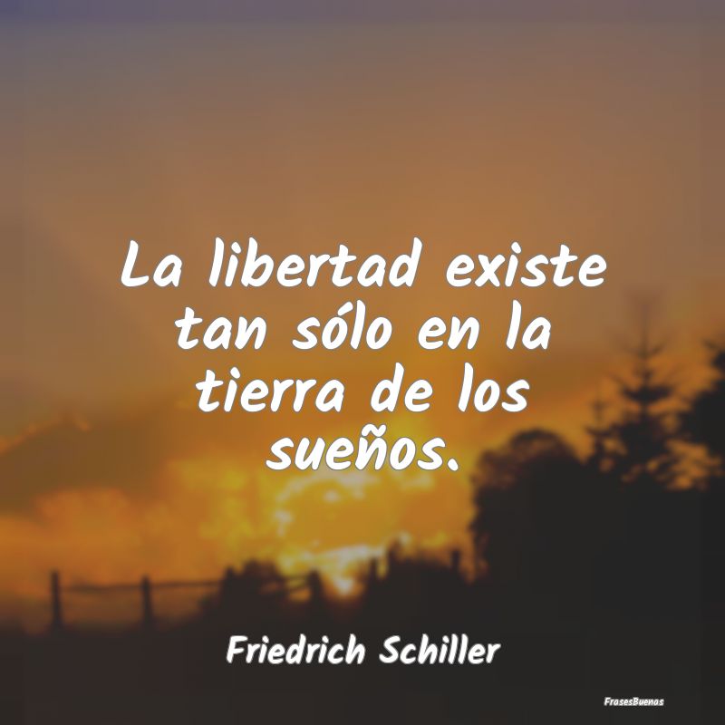 Frases de Friedrich Schiller - La libertad existe tan sólo en la tierr