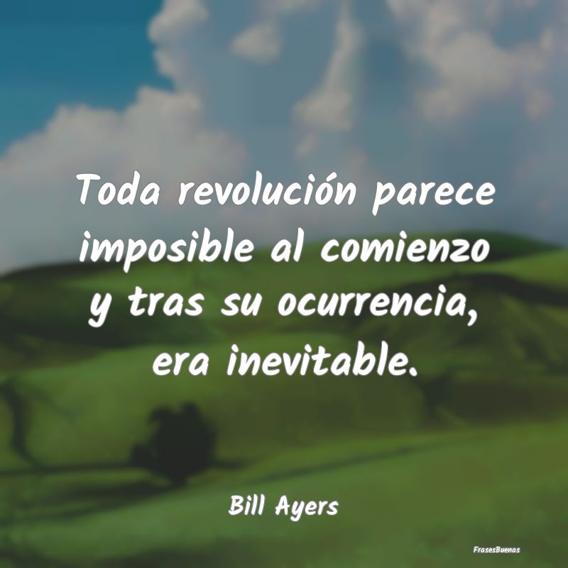 Toda revolución parece imposible al comienzo y tr...