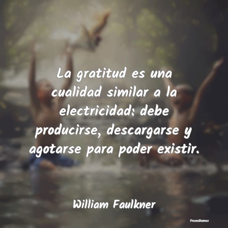 La gratitud es una cualidad similar a la electrici...