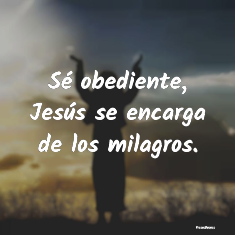 Sé obediente, Jesús se encarga de los milagros....