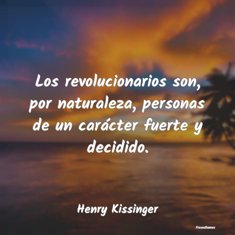 Los revolucionarios son, por naturaleza, personas ...