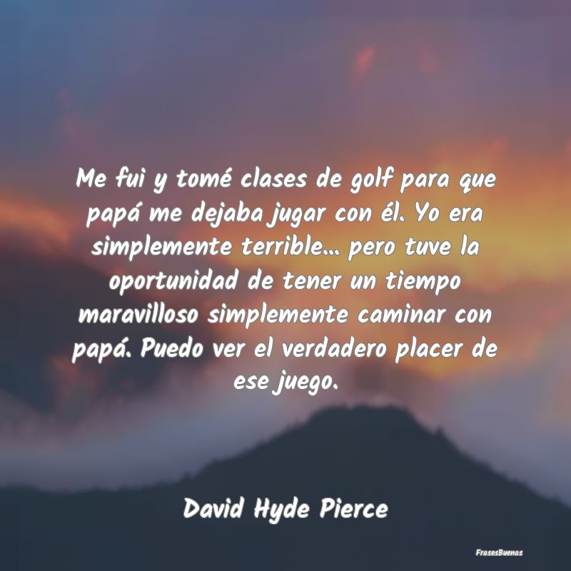 Me fui y tomé clases de golf para que papá me de...