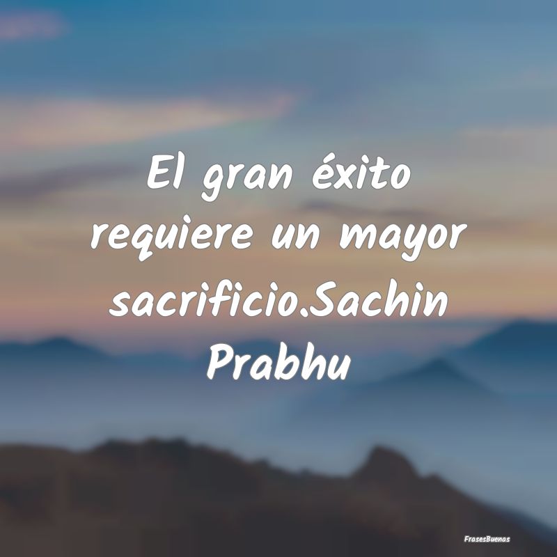 El gran éxito requiere un mayor sacrificio.Sachin...
