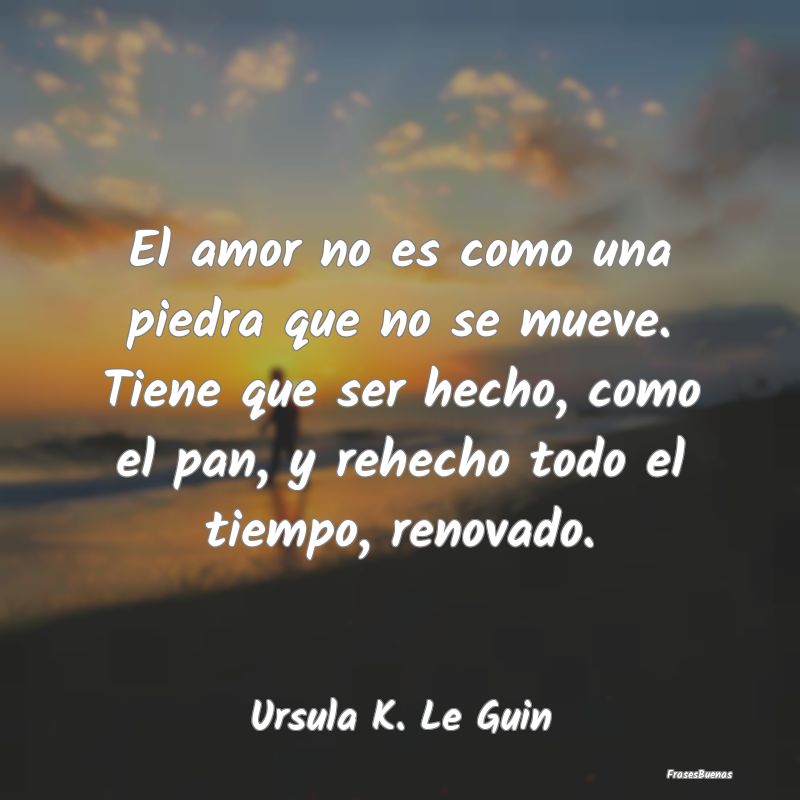 Frases de Ursula K. Le Guin - El amor no es como una piedra que no se