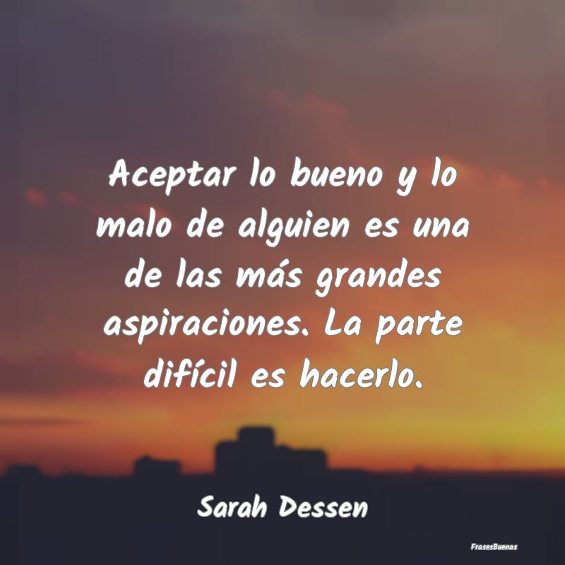 Frases de Sarah Dessen - Aceptar lo bueno y lo malo de alguien es