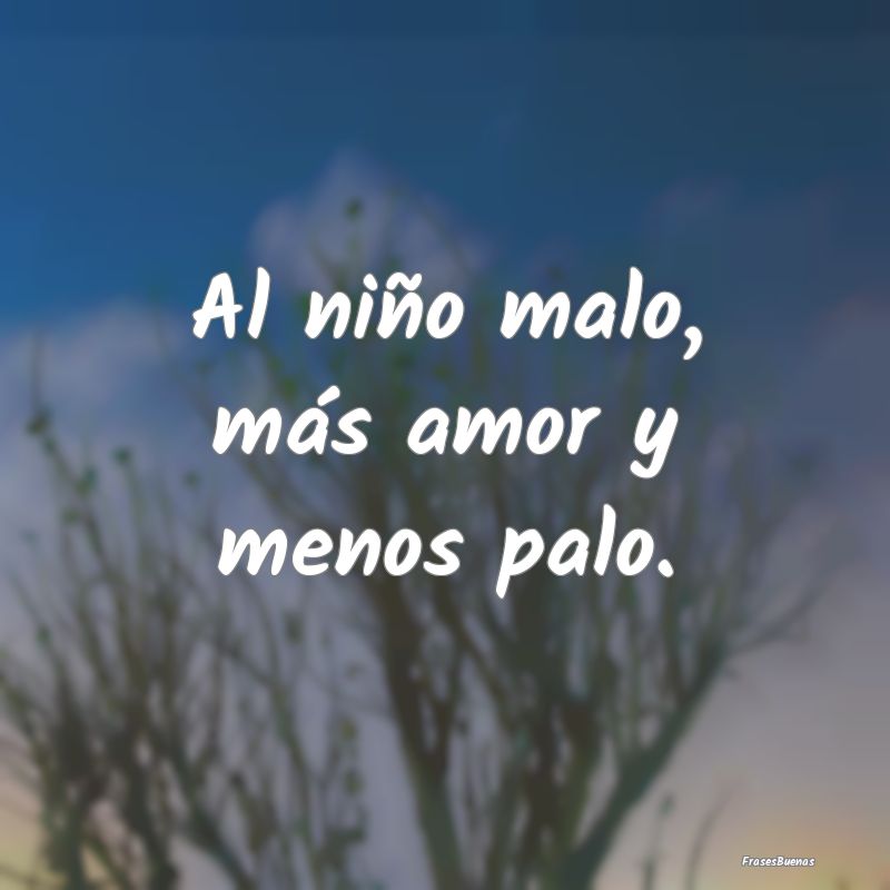 Al niño malo, más amor y menos palo....