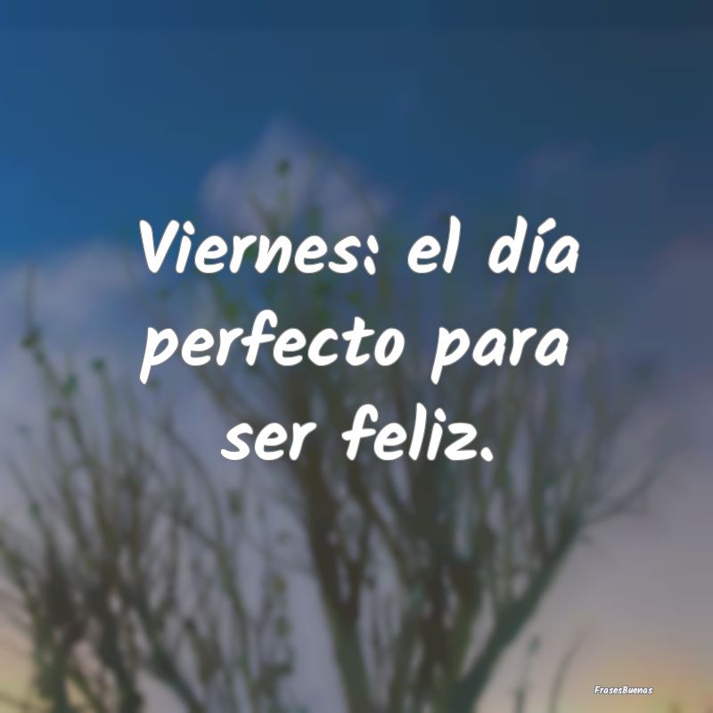 Viernes: el día perfecto para ser feliz.
...