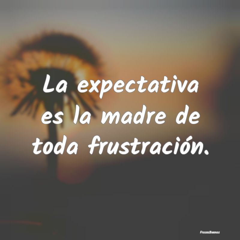 La expectativa es la madre de toda frustración.
...