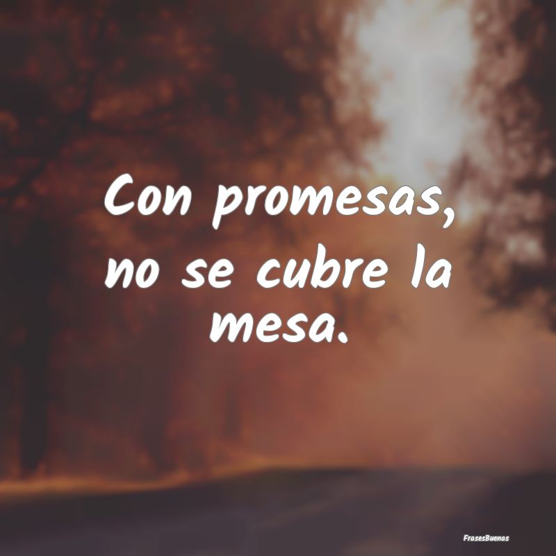 Con promesas, no se cubre la mesa....