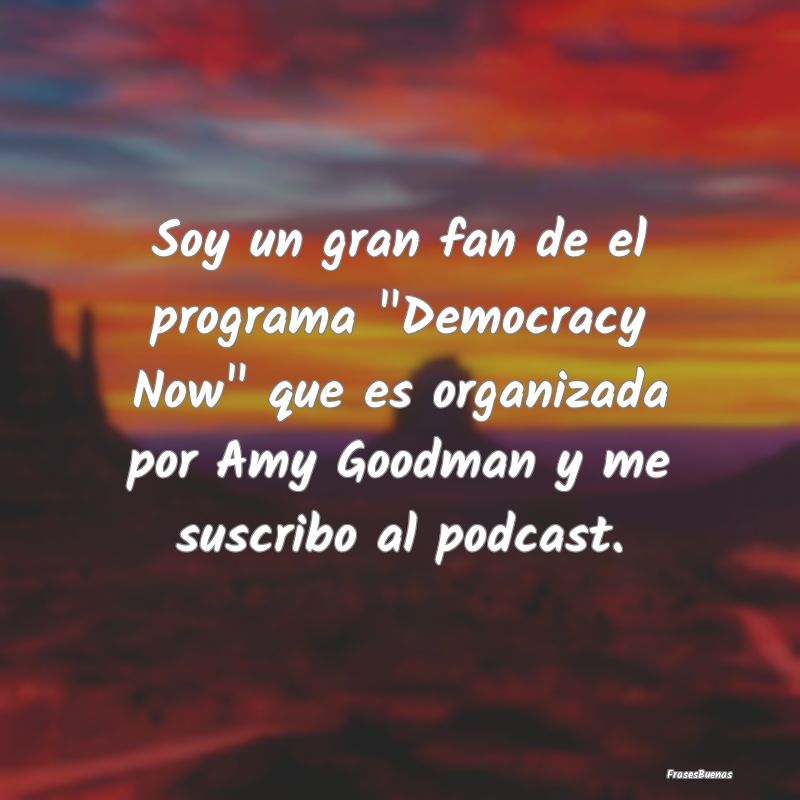 Soy un gran fan de el programa Democracy Now que...