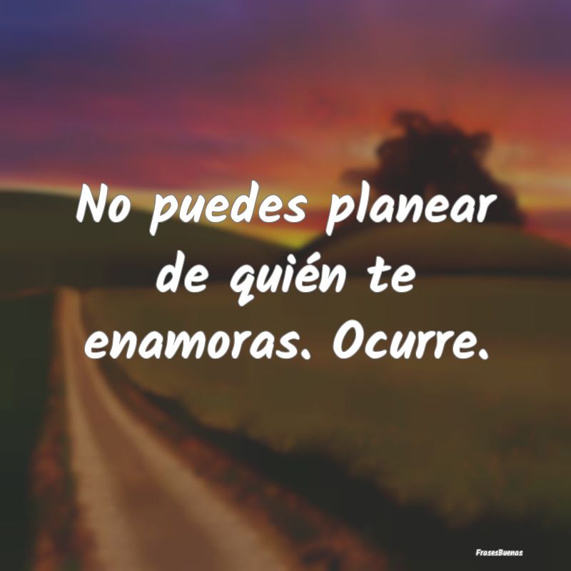 No puedes planear de quién te enamoras. Ocurre....