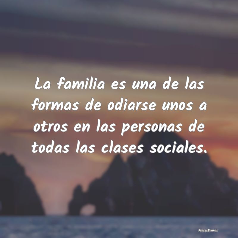 La familia es una de las formas de odiarse unos a ...