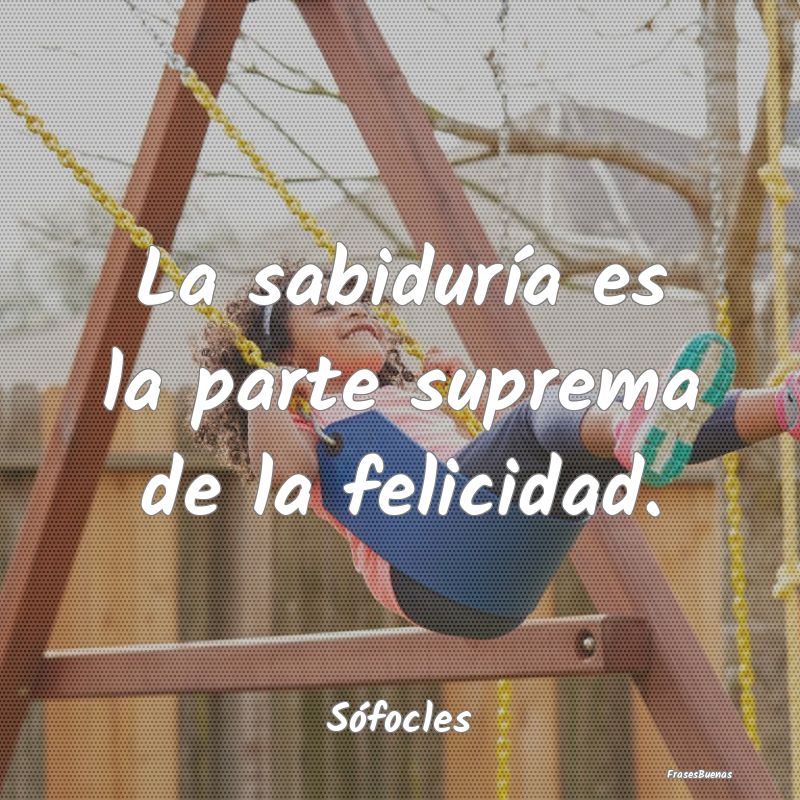 La sabiduría es la parte suprema de la felicidad....