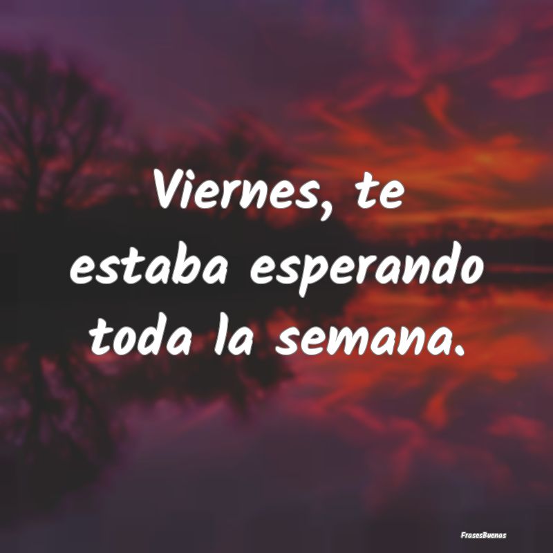 Frases de Viernes - Viernes, te estaba esperando toda la semana.
...