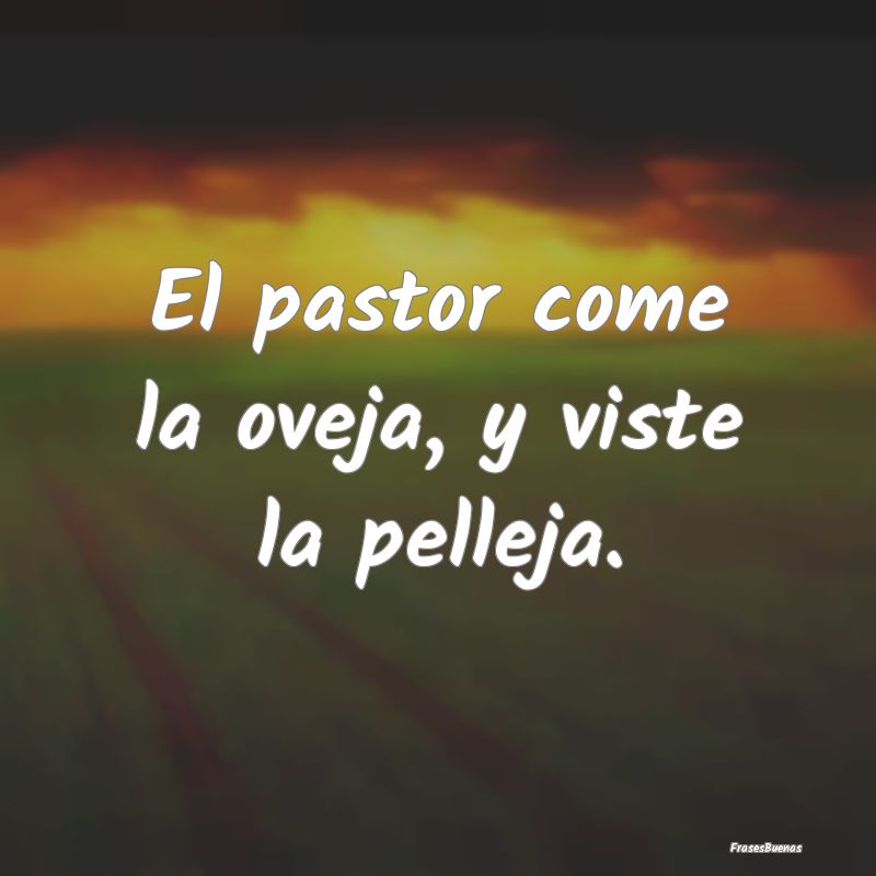 El pastor come la oveja, y viste la pelleja....