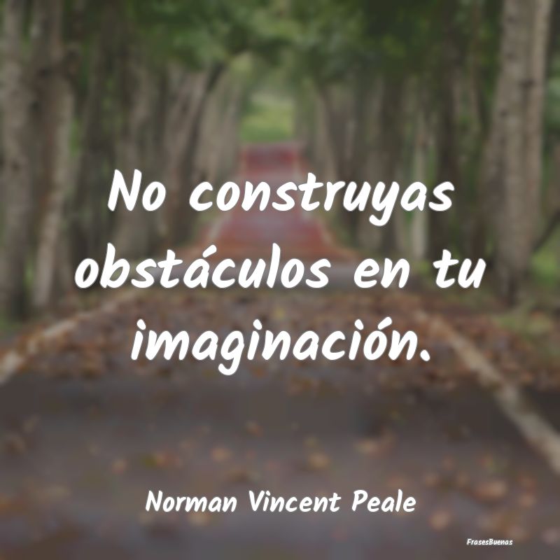 No construyas obstáculos en tu imaginación....
