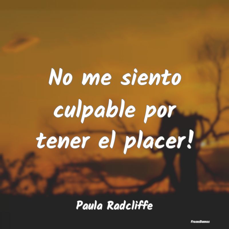 No me siento culpable por tener el placer!...