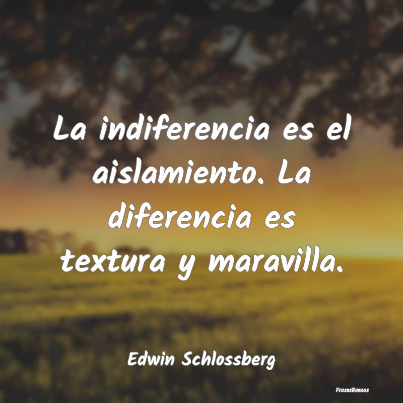 La indiferencia es el aislamiento. La diferencia e...