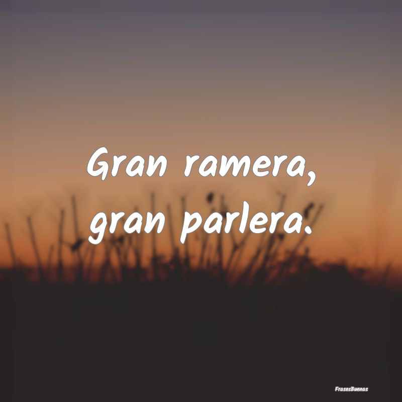 Gran ramera, gran parlera....