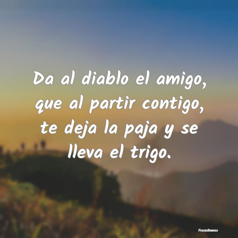 Frases sobre el Egoísmo - Da al diablo el amigo, que al partir contigo, te d...