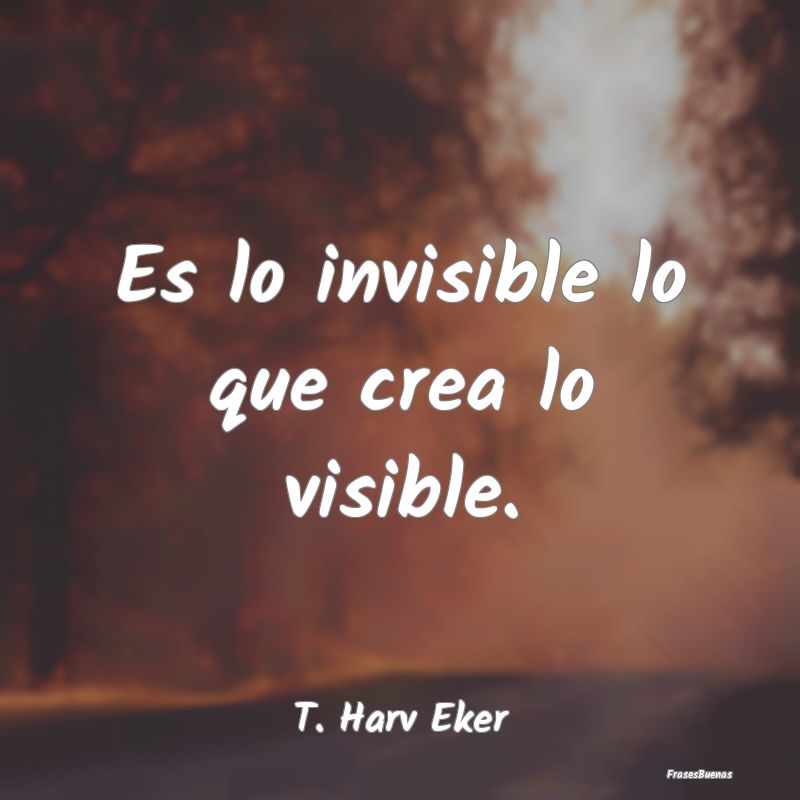 Es lo invisible lo que crea lo visible....