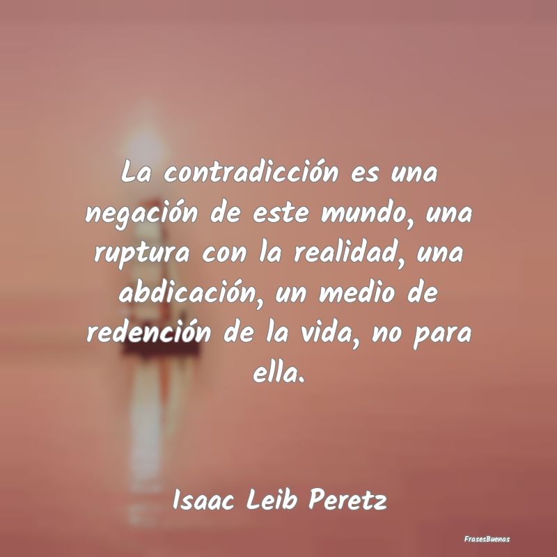 La contradicción es una negación de este mundo, ...