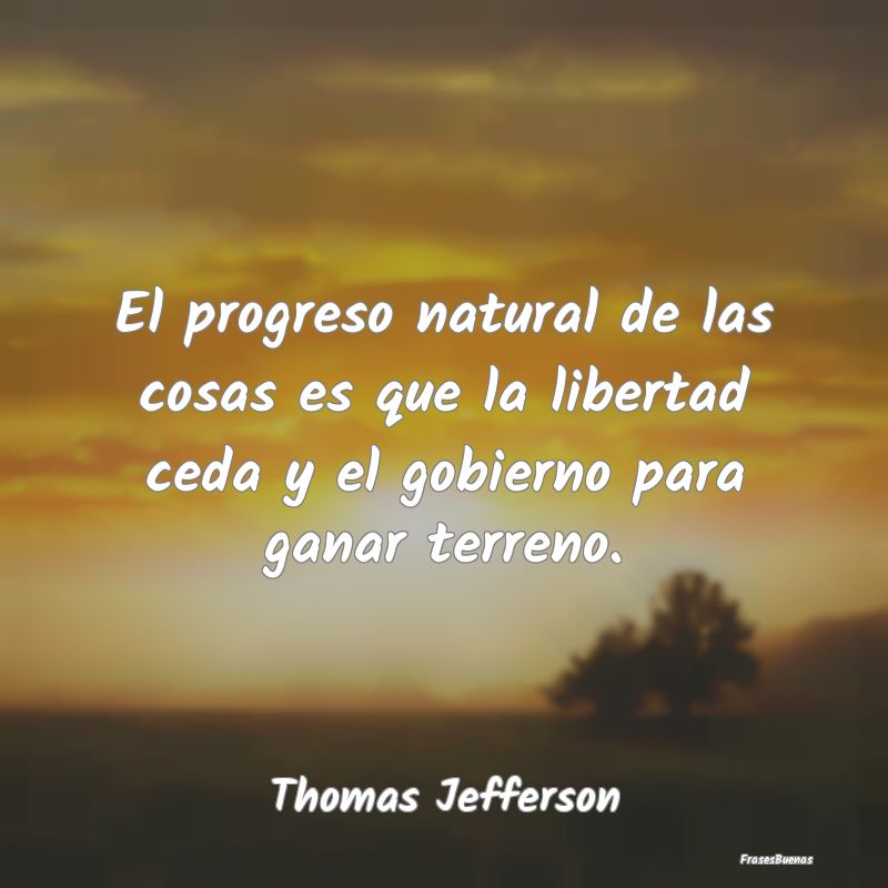 El progreso natural de las cosas es que la liberta...