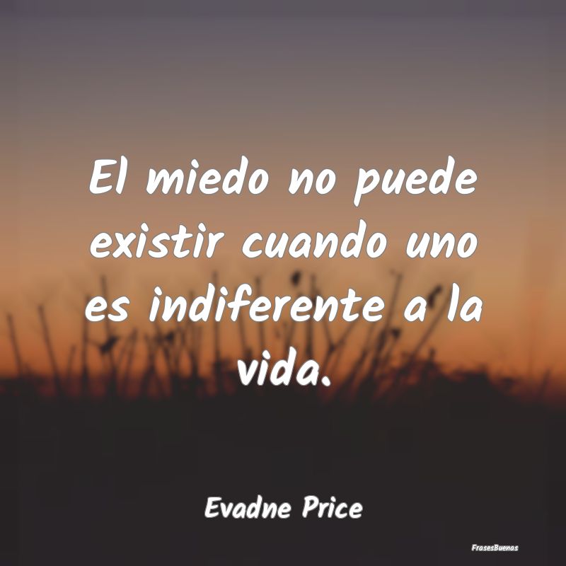 Frases de Indiferencia - El miedo no puede existir cuando uno es indiferent...