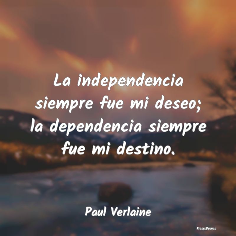 La independencia siempre fue mi deseo; la dependen...