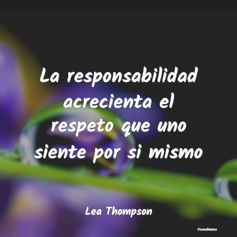 La responsabilidad acrecienta el respeto que uno s...