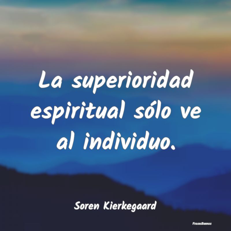 La superioridad espiritual sólo ve al individuo....