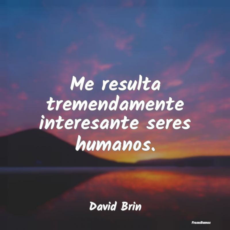 Frases Interesantes - Me resulta tremendamente interesante seres humanos...