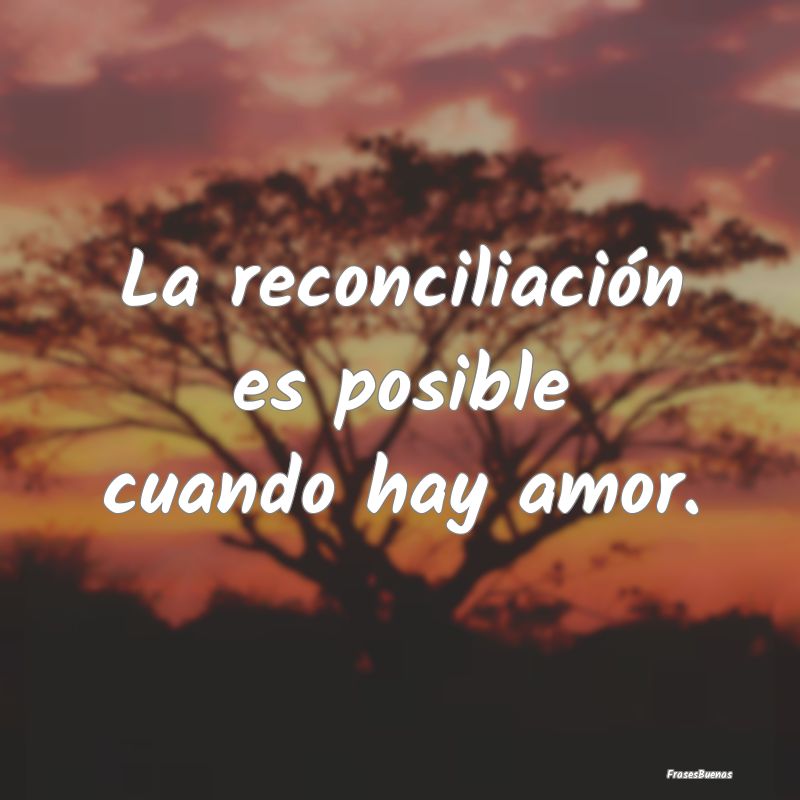 La reconciliación es posible cuando hay amor. 
...