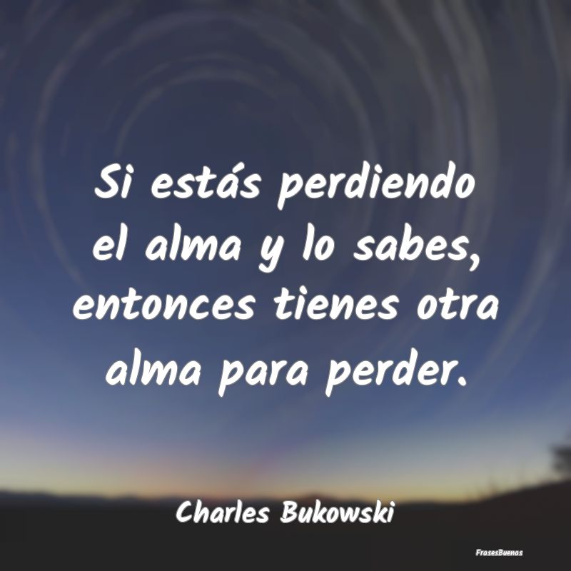 Frases Charles Bukowski - Si estás perdiendo el alma y lo sabes,