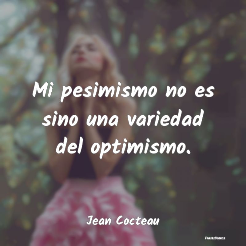 Mi pesimismo no es sino una variedad del optimismo...
