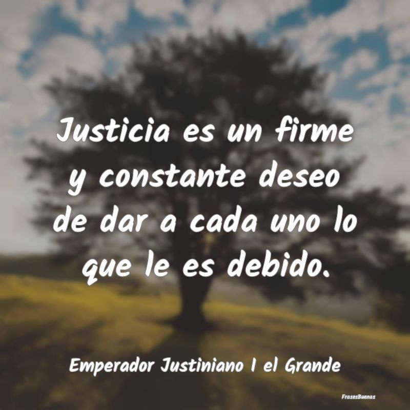 Justicia es un firme y constante deseo de dar a ca...