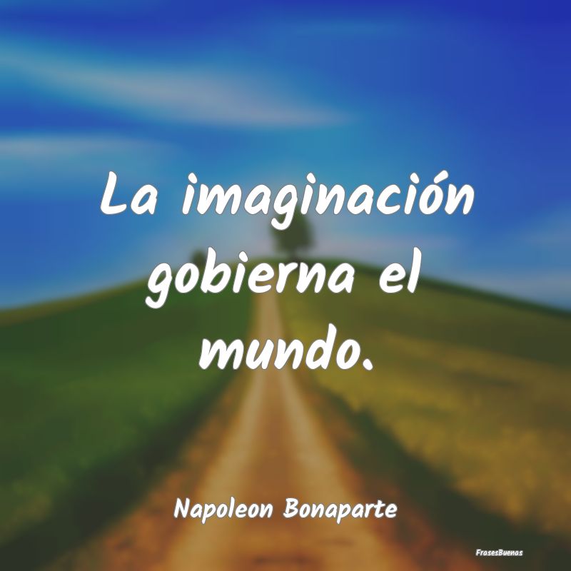La imaginación gobierna el mundo....