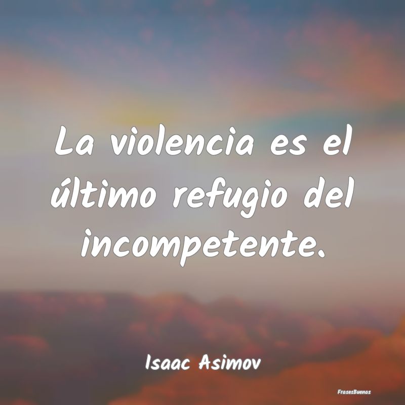 La violencia es el último refugio del incompetent...