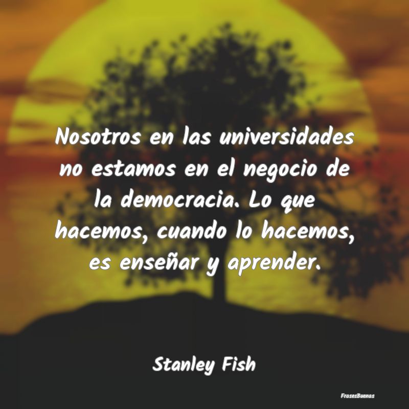 Frases de Democracia - Nosotros en las universidades no estamos en el neg...