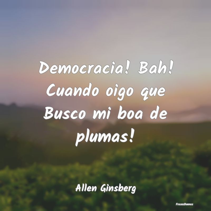 Democracia! Bah! Cuando oigo que Busco mi boa de p...