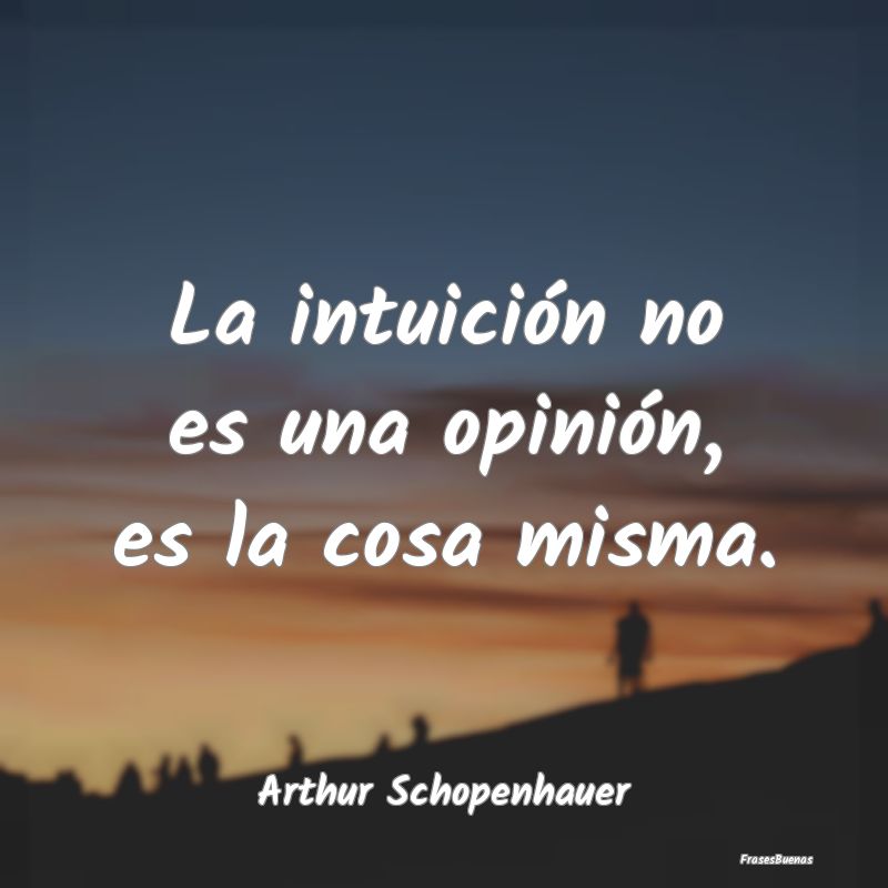 La intuición no es una opinión, es la cosa misma...