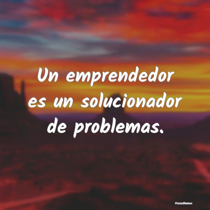 Un emprendedor es un solucionador de problemas.
...