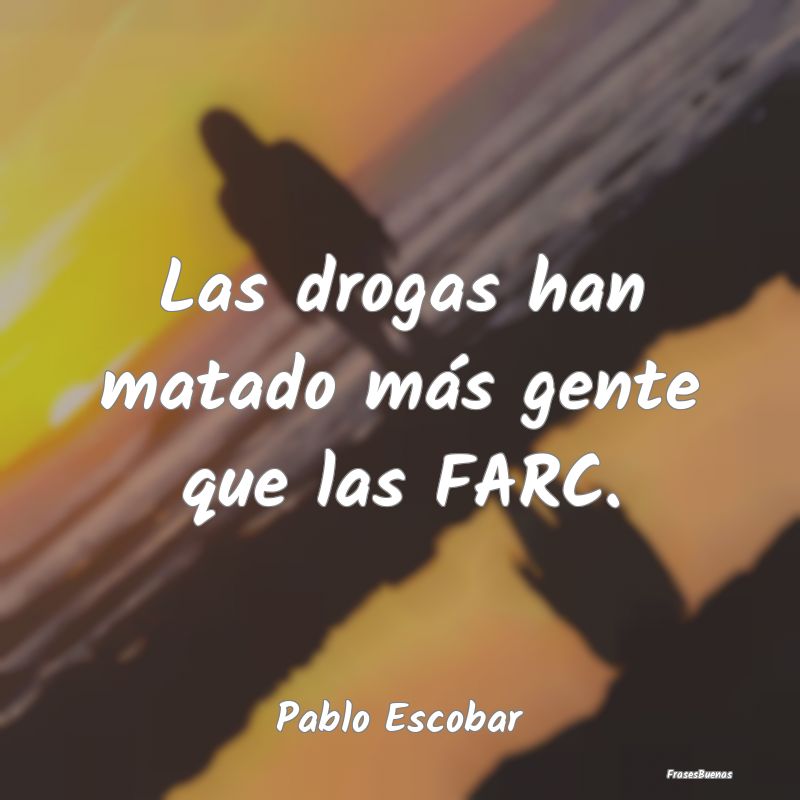 Las drogas han matado más gente que las FARC....