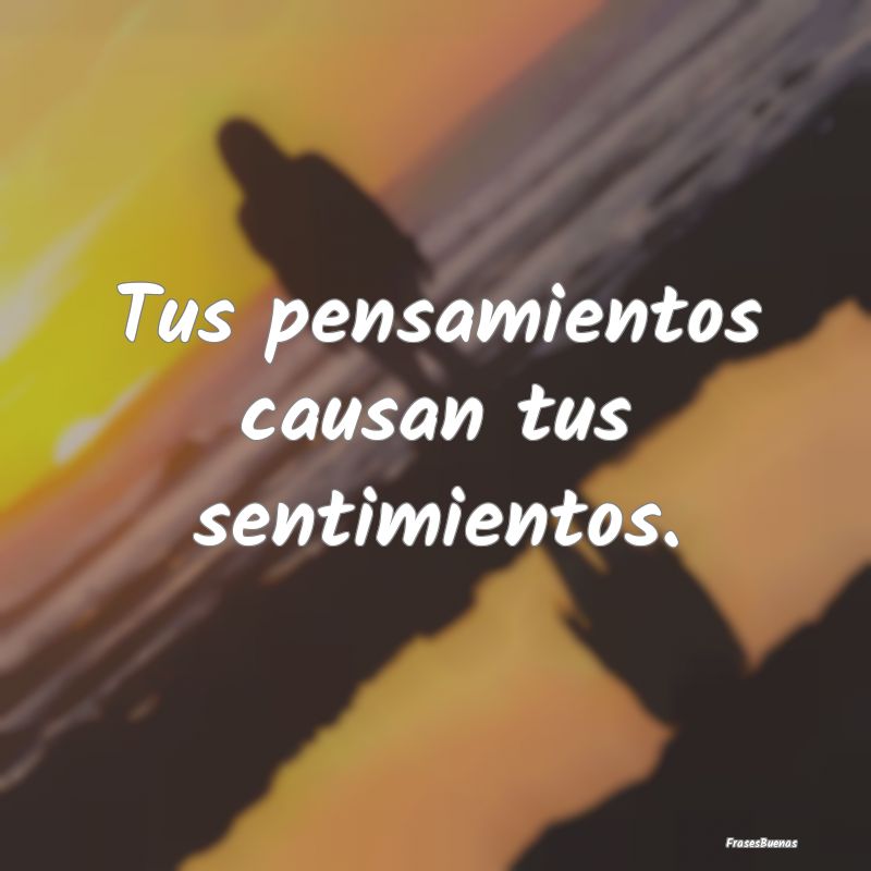 Tus pensamientos causan tus sentimientos.
...