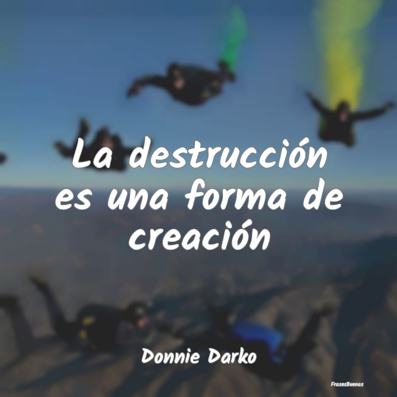 La destrucción es una forma de creación...