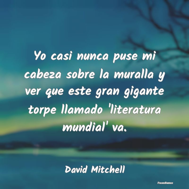 Frases de Literatura - Yo casi nunca puse mi cabeza sobre la muralla y ve...