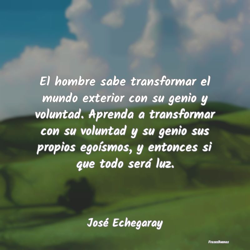 Frases sobre el Egoísmo - El hombre sabe transformar el mundo exterior con s...